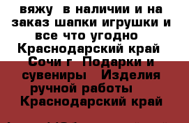 вяжу ,в наличии и на заказ,шапки,игрушки и все что угодно - Краснодарский край, Сочи г. Подарки и сувениры » Изделия ручной работы   . Краснодарский край